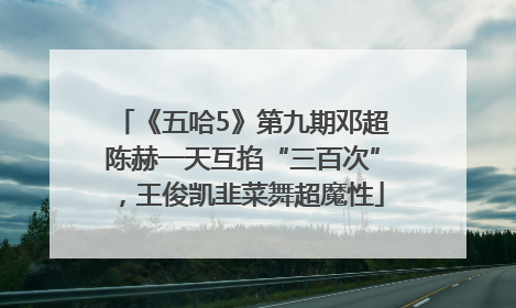 《五哈5》第九期邓超陈赫一天互掐“三百次”，王俊凯韭菜舞超魔性