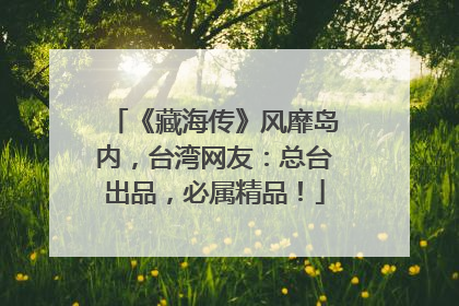 《藏海传》风靡岛内，台湾网友：总台出品，必属精品！
