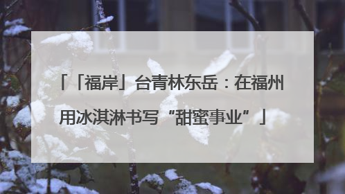 「福岸」台青林东岳：在福州用冰淇淋书写“甜蜜事业”