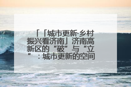 「城市更新·乡村振兴看济南」济南高新区的“破”与“立”：城市更新的空间密码与品质进阶