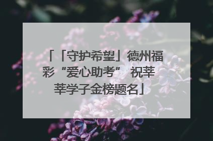 「守护希望」德州福彩“爱心助考” 祝莘莘学子金榜题名