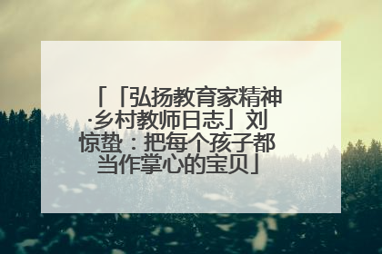 「弘扬教育家精神·乡村教师日志」刘惊蛰：把每个孩子都当作掌心的宝贝