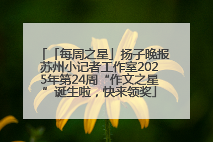 「每周之星」扬子晚报苏州小记者工作室2025年第24周“作文之星”诞生啦，快来领奖