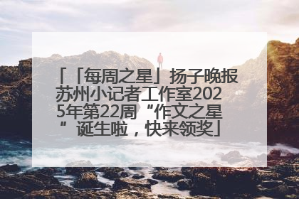 「每周之星」扬子晚报苏州小记者工作室2025年第22周“作文之星”诞生啦,快来领奖