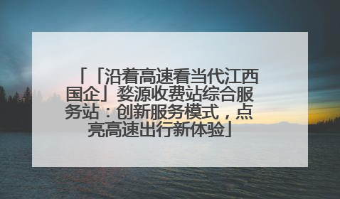 「沿着高速看当代江西国企」婺源收费站综合服务站：创新服务模式，点亮高速出行新体验