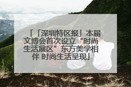 「深圳特区报」本届文博会首次设立“时尚生活展区”东方美学相伴 时尚生活呈现