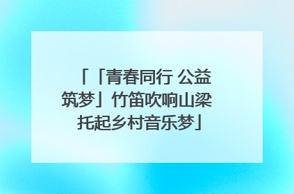 「青春同行 公益筑梦」竹笛吹响山梁 托起乡村音乐梦