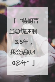 “特朗普当总统还剩3.5年，我会活跃40多年”
