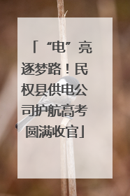 “电”亮逐梦路！民权县供电公司护航高考圆满收官