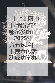 “美丽中国我先行”鄂尔多斯市2025年六五环境日主题宣传活动成功举办