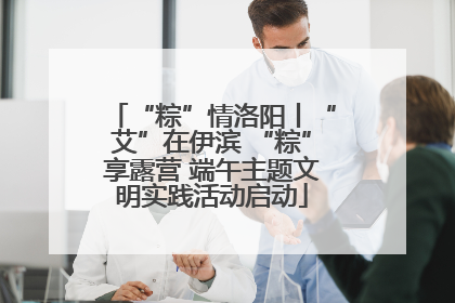 “粽”情洛阳丨“艾”在伊滨 “粽”享露营 端午主题文明实践活动启动
