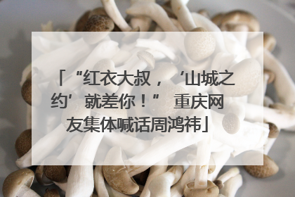 “红衣大叔，‘山城之约’就差你！” 重庆网友集体喊话周鸿祎