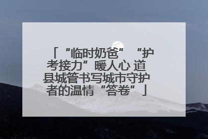 “临时奶爸”“护考接力”暖人心 道县城管书写城市守护者的温情“答卷”