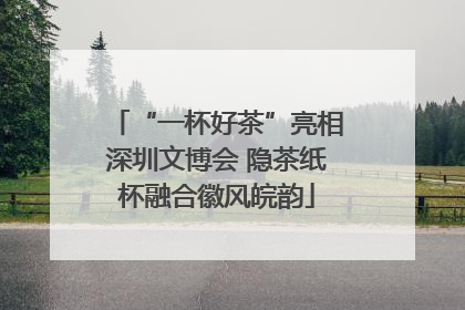 “一杯好茶”亮相深圳文博会 隐茶纸杯融合徽风皖韵