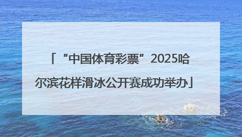 “中国体育彩票”2025哈尔滨花样滑冰公开赛成功举办