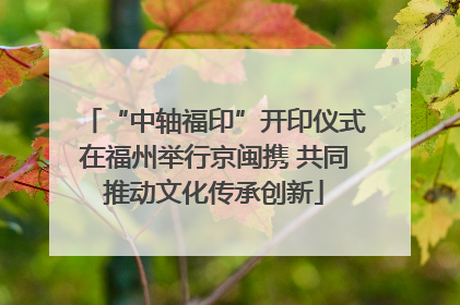 “中轴福印”开印仪式在福州举行京闽携 共同推动文化传承创新