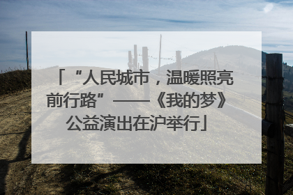“人民城市，温暖照亮前行路”——《我的梦》公益演出在沪举行
