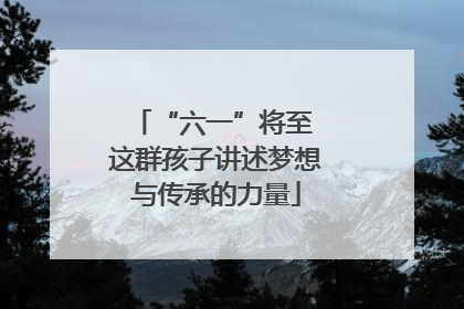 “六一”将至 这群孩子讲述梦想与传承的力量