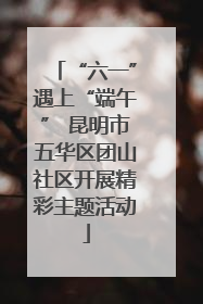 “六一”遇上“端午” 昆明市五华区团山社区开展精彩主题活动