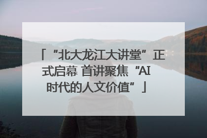 “北大龙江大讲堂”正式启幕 首讲聚焦“AI时代的人文价值”