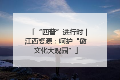 “四普”进行时｜江西婺源：呵护“徽文化大观园”