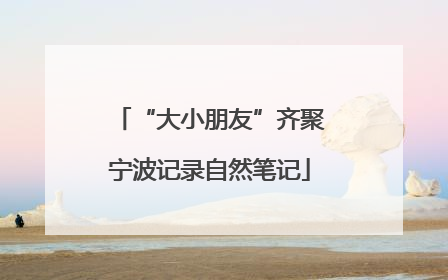 “大小朋友”齐聚宁波记录自然笔记
