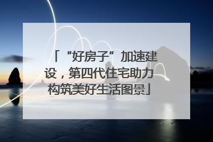 “好房子”加速建设，第四代住宅助力构筑美好生活图景