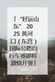 “好运山东” 2025 黄河口（东营）国际公路自行车赛即将激情开赛