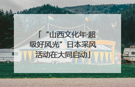 “山西文化年·超级好风光”日本采风活动在大同启动