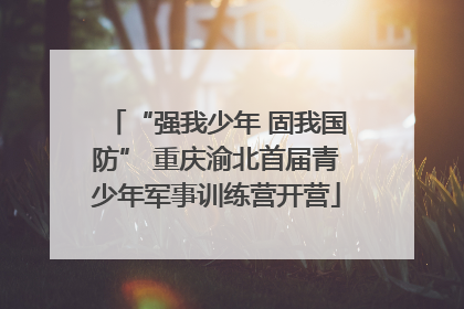 “强我少年 固我国防” 重庆渝北首届青少年军事训练营开营