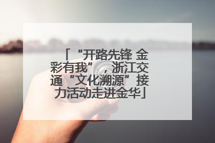“开路先锋 金彩有我”，浙江交通“文化溯源”接力活动走进金华