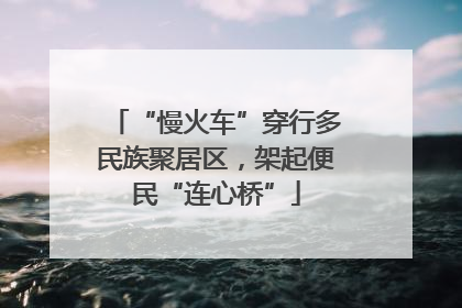 “慢火车”穿行多民族聚居区，架起便民“连心桥”