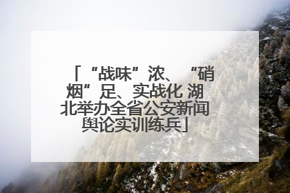 “战味”浓、“硝烟”足、实战化 湖北举办全省公安新闻舆论实训练兵