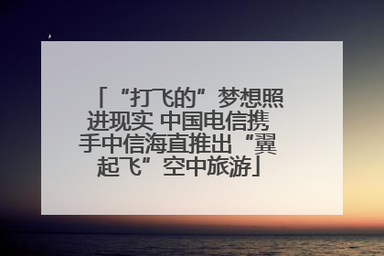 “打飞的”梦想照进现实 中国电信携手中信海直推出“翼起飞”空中旅游