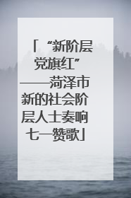 “新阶层 党旗红”——菏泽市新的社会阶层人士奏响七一赞歌