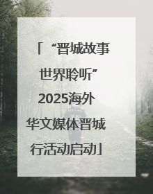 “晋城故事 世界聆听”2025海外华文媒体晋城行活动启动