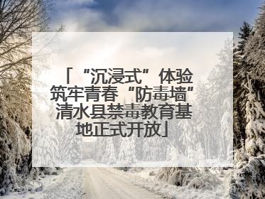 “沉浸式”体验 筑牢青春“防毒墙” 清水县禁毒教育基地正式开放