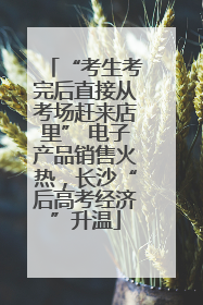 “考生考完后直接从考场赶来店里” 电子产品销售火热，长沙“后高考经济”升温