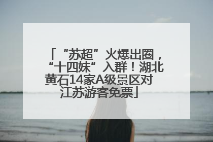 “苏超”火爆出圈，“十四妹”入群！湖北黄石14家A级景区对江苏游客免票