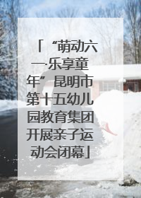 “萌动六一·乐享童年”昆明市第十五幼儿园教育集团开展亲子运动会闭幕