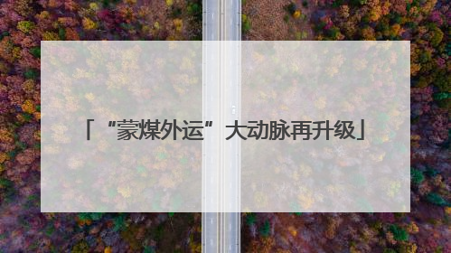“蒙煤外运”大动脉再升级