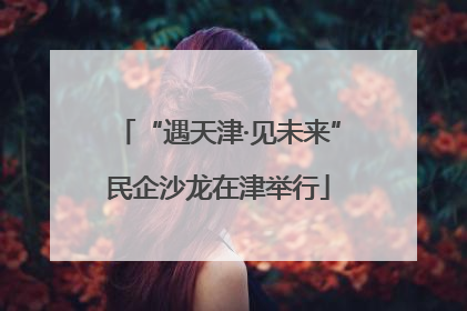 “遇天津·见未来”民企沙龙在津举行