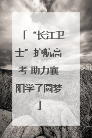 “长江卫士”护航高考 助力襄阳学子圆梦