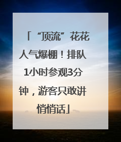 “顶流”花花人气爆棚！排队1小时参观3分钟，游客只敢讲悄悄话