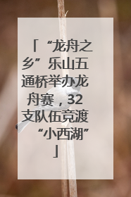 “龙舟之乡”乐山五通桥举办龙舟赛，32支队伍竞渡“小西湖”