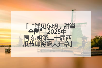 “鲜见东明，甜溢全国” 2025中国·东明第二十届西瓜节即将盛大开幕