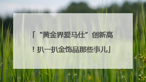 “黄金界爱马仕”创新高！扒一扒金饰品那些事儿