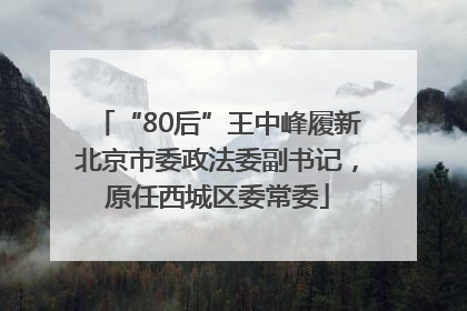 “80后”王中峰履新北京市委政法委副书记，原任西城区委常委