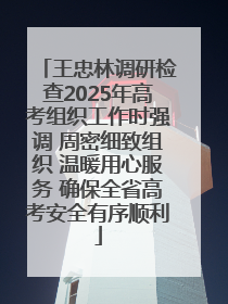 王忠林调研检查2025年高考组织工作时强调 周密细致组织 温暖用心服务 确保全省高考安全有序顺利