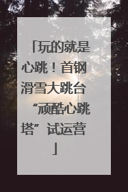 玩的就是心跳！首钢滑雪大跳台“顽酷心跳塔”试运营